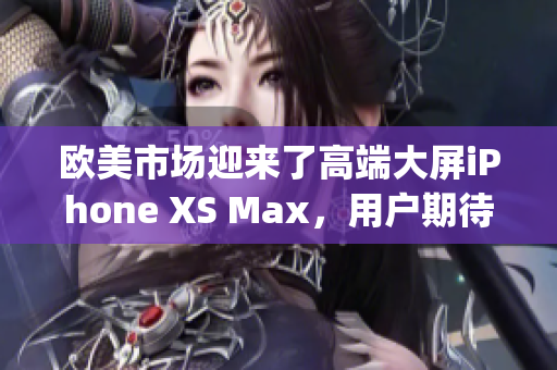 欧美市场迎来了高端大屏iPhone XS Max，用户期待值爆棚(1)