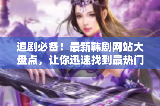 追剧必备！最新韩剧网站大盘点，让你迅速找到最热门的韩剧