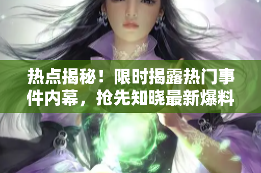 热点揭秘！限时揭露热门事件内幕，抢先知晓最新爆料