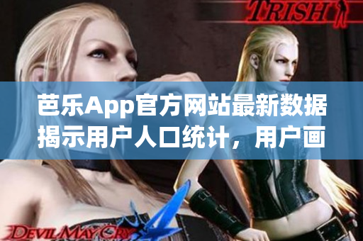 芭乐App官方网站最新数据揭示用户人口统计，用户画像大揭秘(1)