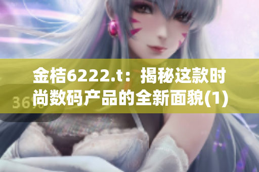 金桔6222.t：揭秘这款时尚数码产品的全新面貌(1)