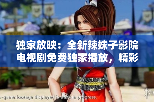 独家放映：全新辣妹子影院电视剧免费独家播放，精彩不容错过！