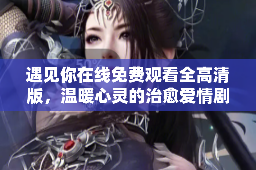 遇见你在线免费观看全高清版，温暖心灵的治愈爱情剧