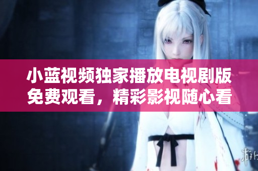 小蓝视频独家播放电视剧版免费观看，精彩影视随心看
