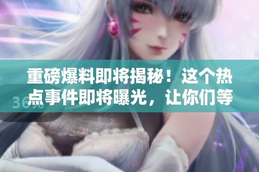 重磅爆料即将揭秘！这个热点事件即将曝光，让你们等不及了！