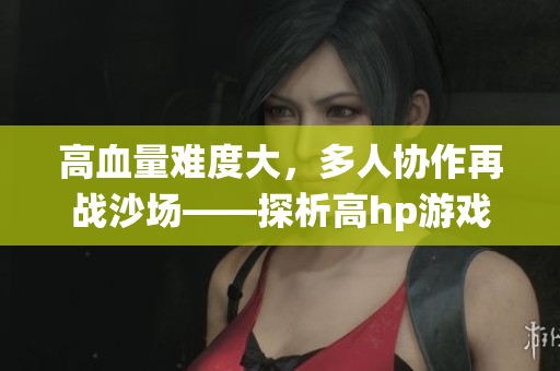 高血量难度大，多人协作再战沙场——探析高hp游戏系统