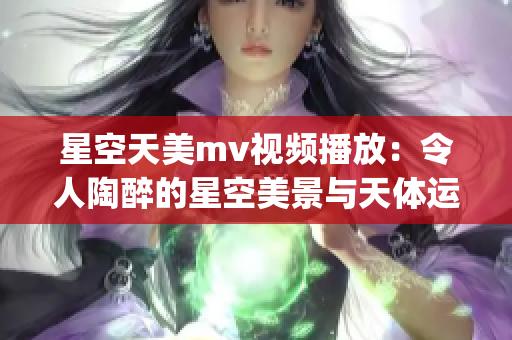 星空天美mv视频播放：令人陶醉的星空美景与天体运行之美(1)