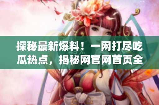 探秘最新爆料！一网打尽吃瓜热点，揭秘网官网首页全新入口大揭秘(1)