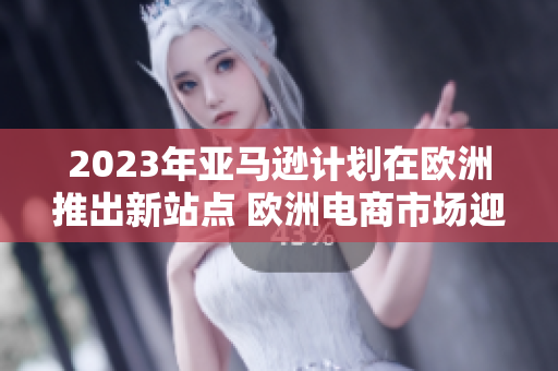 2023年亚马逊计划在欧洲推出新站点 欧洲电商市场迎来新变革