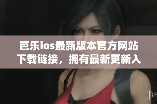 芭乐ios最新版本官方网站下载链接，拥有最新更新入口(1)