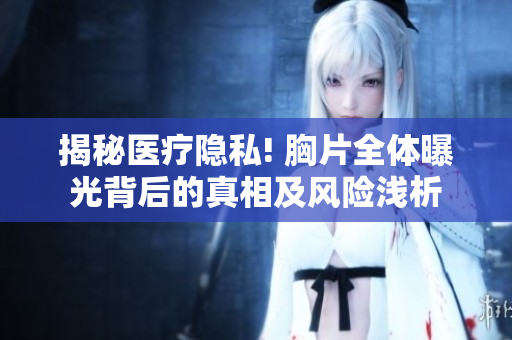 揭秘医疗隐私! 胸片全体曝光背后的真相及风险浅析
