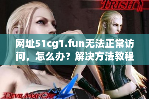 网址51cg1.fun无法正常访问，怎么办？解决方法教程