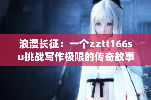 浪漫长征：一个zztt166su挑战写作极限的传奇故事(1)