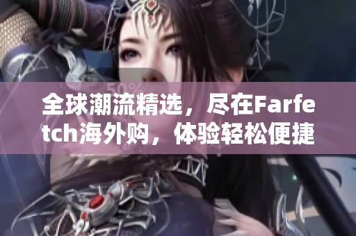 全球潮流精选，尽在Farfetch海外购，体验轻松便捷的全球时尚消费