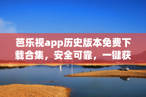 芭乐视app历史版本免费下载合集，安全可靠，一键获取全部旧版本(1)