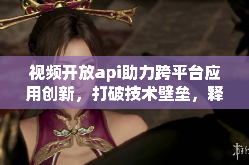 视频开放api助力跨平台应用创新，打破技术壁垒，释放创意能量