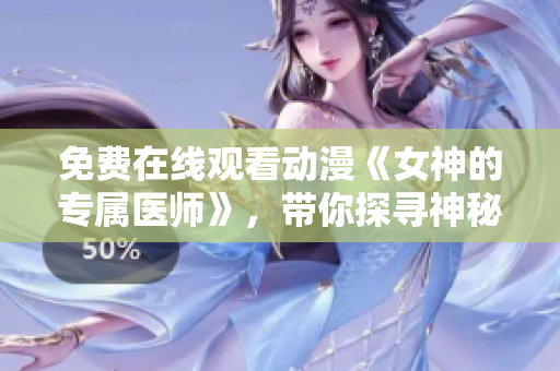 免费在线观看动漫《女神的专属医师》，带你探寻神秘的医学世界