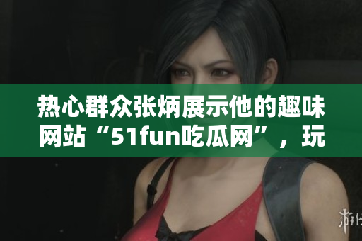 热心群众张炳展示他的趣味网站“51fun吃瓜网”，玩转时事话题