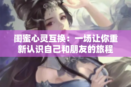 闺蜜心灵互换：一场让你重新认识自己和朋友的旅程