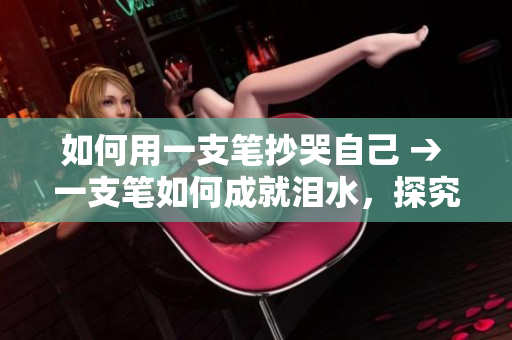 如何用一支笔抄哭自己 → 一支笔如何成就泪水，探究抄写的情感表达