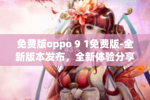 免费版oppo 9 1免费版-全新版本发布，全新体验分享(1)
