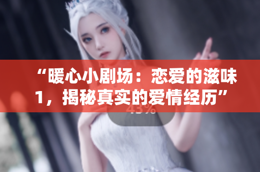 “暖心小剧场：恋爱的滋味1，揭秘真实的爱情经历”