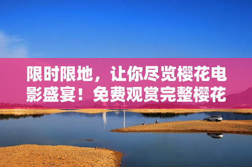 限时限地，让你尽览樱花电影盛宴！免费观赏完整樱花电影大合集尽在此！