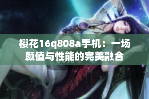 樱花16q808a手机：一场颜值与性能的完美融合