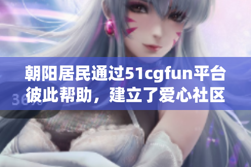 朝阳居民通过51cgfun平台彼此帮助，建立了爱心社区