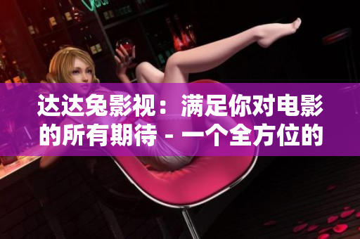 达达兔影视：满足你对电影的所有期待 - 一个全方位的影视平台