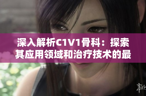 深入解析C1V1骨科：探索其应用领域和治疗技术的最新进展