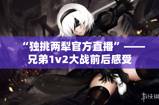 “独挑两犁官方直播”——兄弟1v2大战前后感受