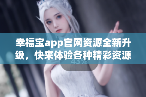 幸福宝app官网资源全新升级，快来体验各种精彩资源！