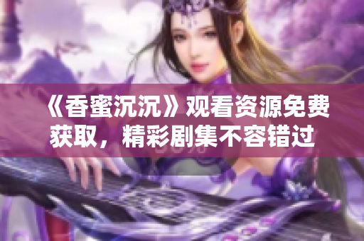 《香蜜沉沉》观看资源免费获取，精彩剧集不容错过