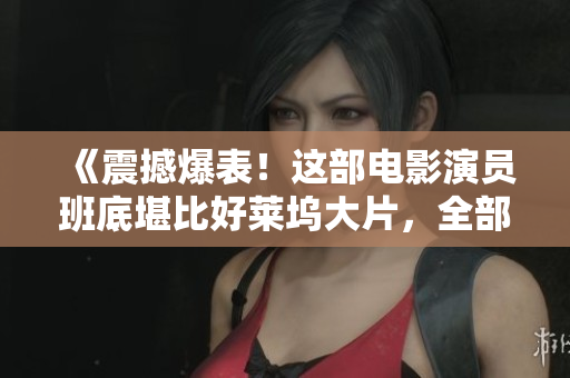 《震撼爆表！这部电影演员班底堪比好莱坞大片，全部演员名单公布！》