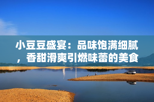 小豆豆盛宴：品味饱满细腻，香甜滑爽引燃味蕾的美食享受