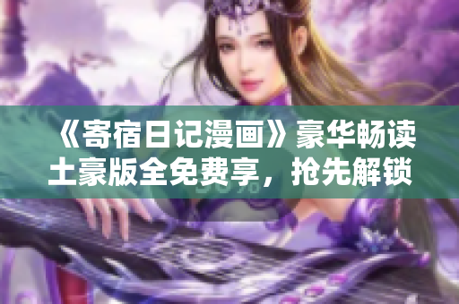 《寄宿日记漫画》豪华畅读土豪版全免费享，抢先解锁精彩内容!