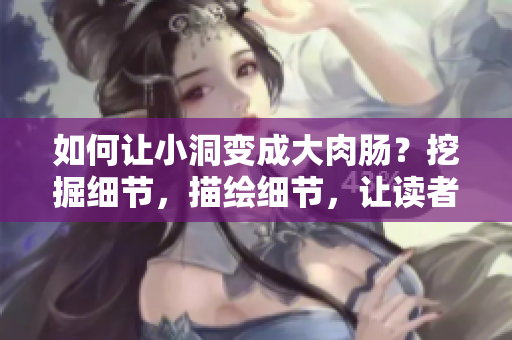如何让小洞变成大肉肠？挖掘细节，描绘细节，让读者心满意足