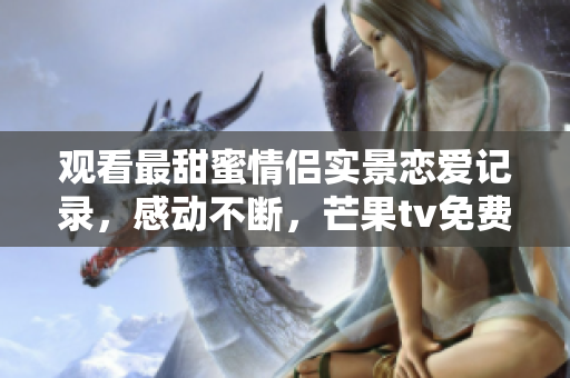 观看最甜蜜情侣实景恋爱记录，感动不断，芒果tv免费！