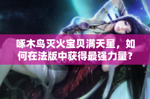 啄木鸟灭火宝贝满天星，如何在法版中获得最强力量？