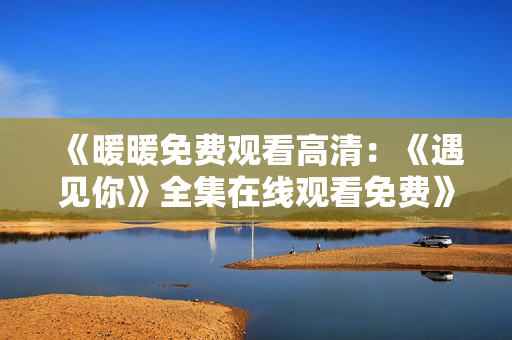 《暖暖免费观看高清：《遇见你》全集在线观看免费》