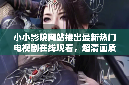 小小影院网站推出最新热门电视剧在线观看，超清画质让您流连忘返！