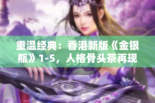 重温经典：香港新版《金银瓶》1-5，人格骨头茶再现江湖！