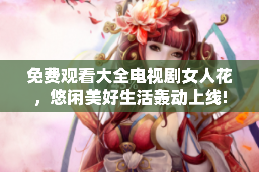 免费观看大全电视剧女人花，悠闲美好生活轰动上线!
