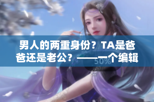 男人的两重身份？TA是爸爸还是老公？——一个编辑的思考