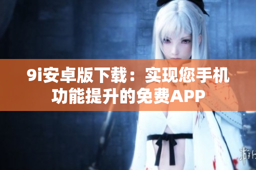 9i安卓版下载：实现您手机功能提升的免费APP