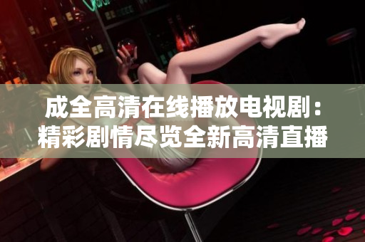 成全高清在线播放电视剧：精彩剧情尽览全新高清直播体验