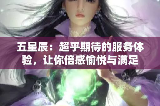 五星辰：超乎期待的服务体验，让你倍感愉悦与满足
