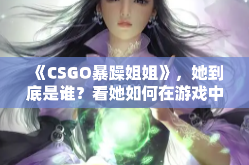 《CSGO暴躁姐姐》，她到底是谁？看她如何在游戏中大放异彩！