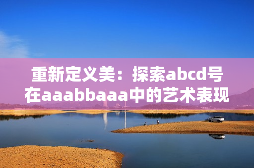 重新定义美：探索abcd号在aaabbaaa中的艺术表现